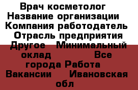 Врач-косметолог › Название организации ­ Компания-работодатель › Отрасль предприятия ­ Другое › Минимальный оклад ­ 32 000 - Все города Работа » Вакансии   . Ивановская обл.